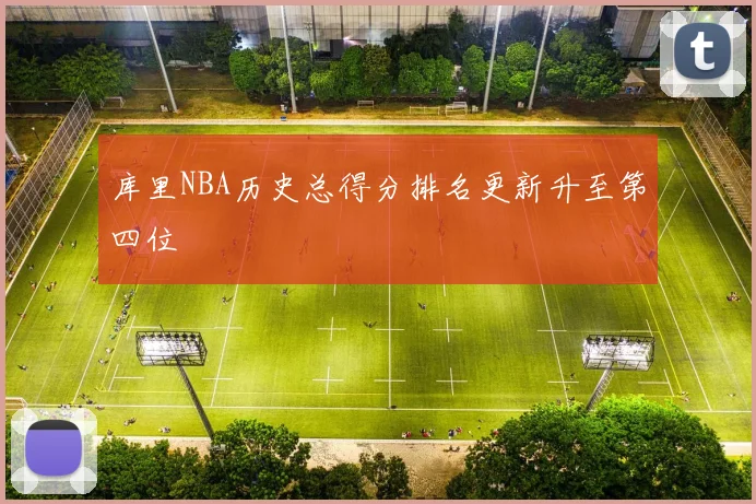 库里NBA历史总得分排名更新升至第四位