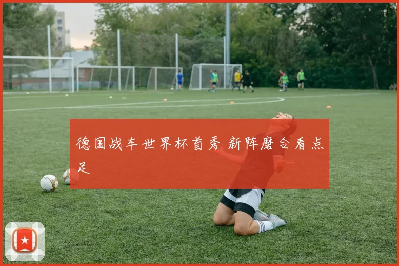 德国战车世界杯首秀 新阵磨合看点足
