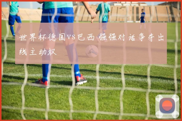 世界杯德国vs巴西 强强对话争夺出线主动权