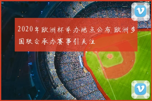2020年欧洲杯举办地点公布 欧洲多国联合承办赛事引关注