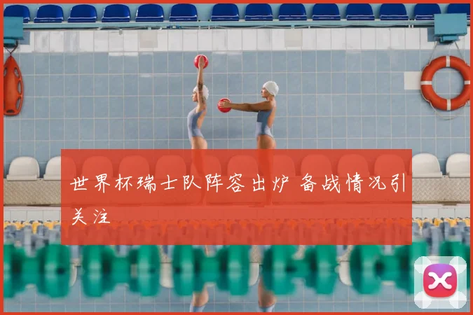 世界杯瑞士队阵容出炉 备战情况引关注