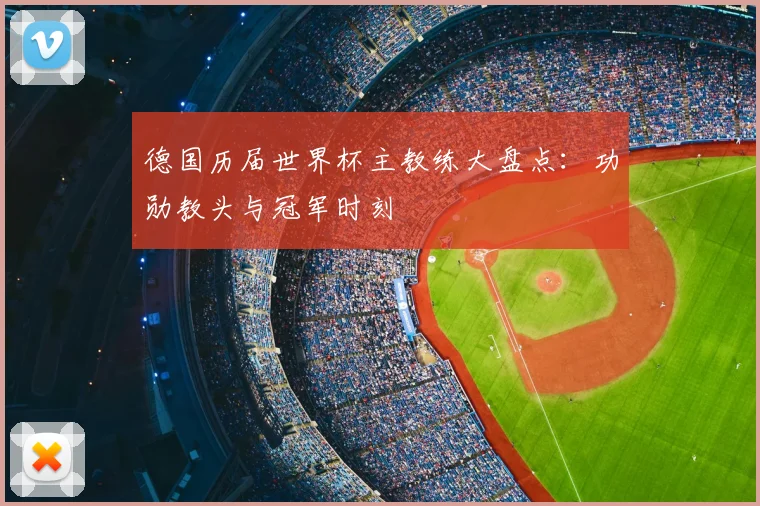德国历届世界杯主教练大盘点:功勋教头与冠军时刻