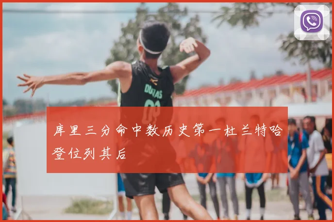 库里三分命中数历史第一杜兰特哈登位列其后