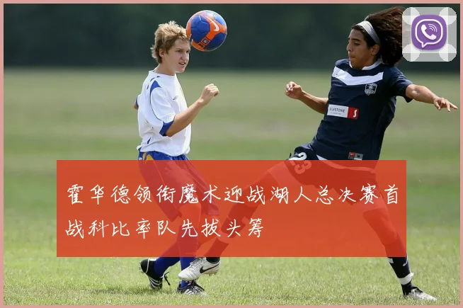 霍华德领衔魔术迎战湖人总决赛首战科比率队先拔头筹