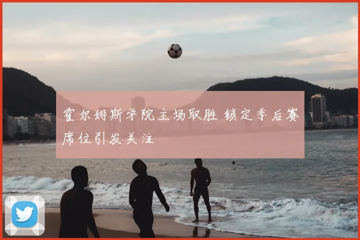 霍尔姆斯学院主场取胜 锁定季后赛席位引发关注