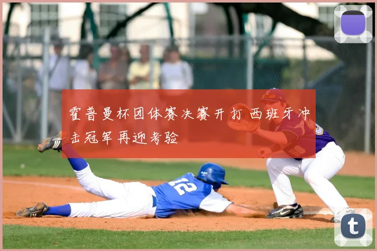 霍普曼杯团体赛决赛开打 西班牙冲击冠军再迎考验