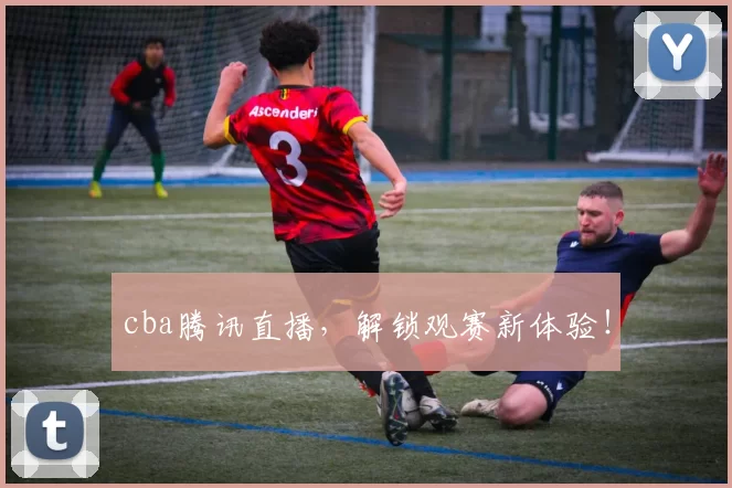cba腾讯直播，解锁观赛新体验！