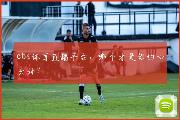 cba体育直播平台,哪个才是你的心头好?