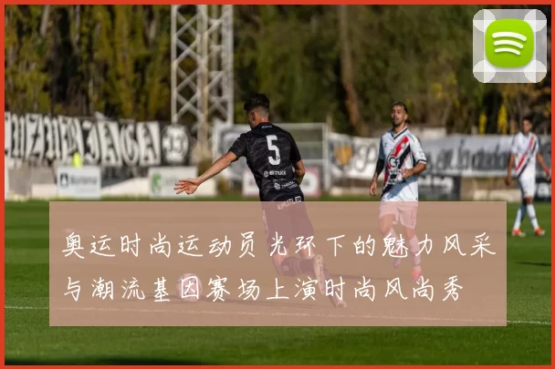 奥运时尚运动员光环下的魅力风采与潮流基因赛场上演时尚风尚秀