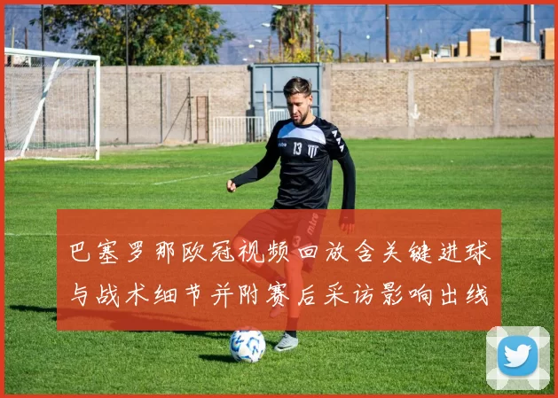 巴塞罗那欧冠视频回放含关键进球与战术细节并附赛后采访影响出线形势