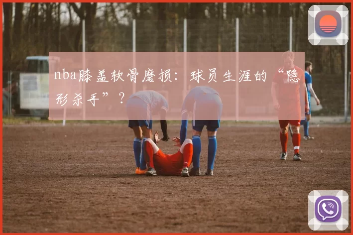 nba膝盖软骨磨损:球员生涯的“隐形杀手”?