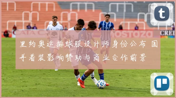 里约奥运排球服设计师身份公布 国手着装影响赞助与商业合作前景