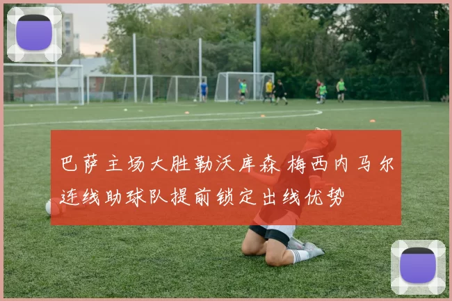 巴萨主场大胜勒沃库森 梅西内马尔连线助球队提前锁定出线优势