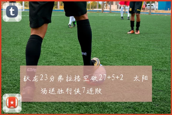 狄龙23分弗拉格空砍27+5+2 太阳主场送独行侠7连败