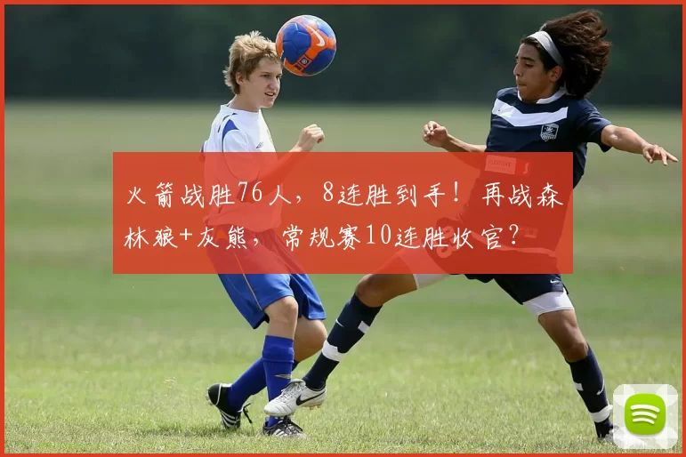 火箭战胜76人，8连胜到手！再战森林狼+灰熊，常规赛10连胜收官？