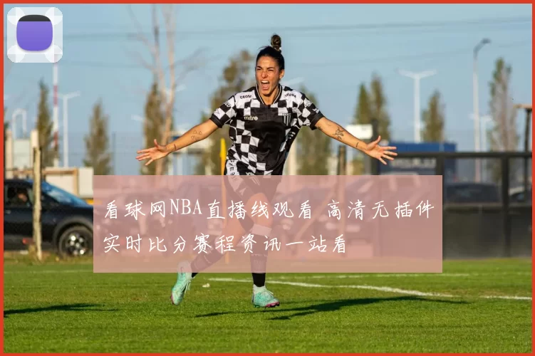 看球网NBA直播线观看 高清无插件实时比分赛程资讯一站看