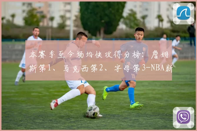 本赛季至今场均快攻得分榜:詹姆斯第1、马克西第2、字母第3-NBA新闻