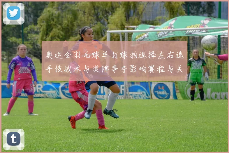 奥运会羽毛球单打球拍选择左右选手技战术与奖牌争夺影响赛程与关注点