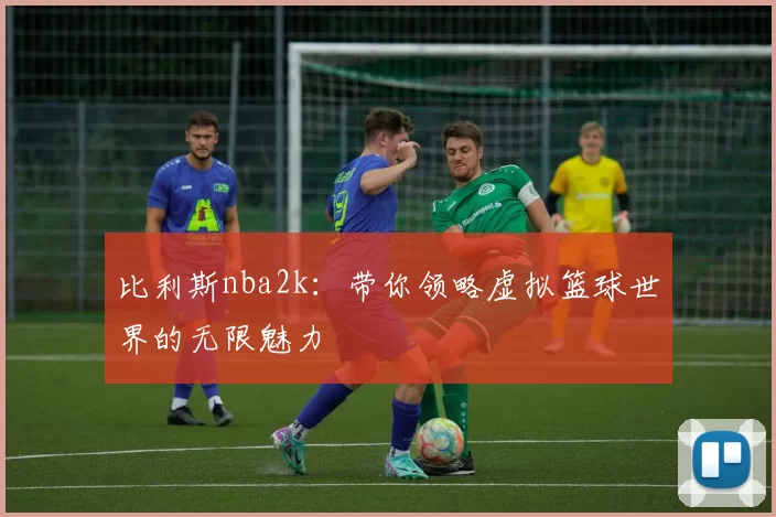 比利斯nba2k：带你领略虚拟篮球世界的无限魅力