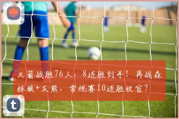 火箭战胜76人，8连胜到手！再战森林狼+灰熊，常规赛10连胜收官？