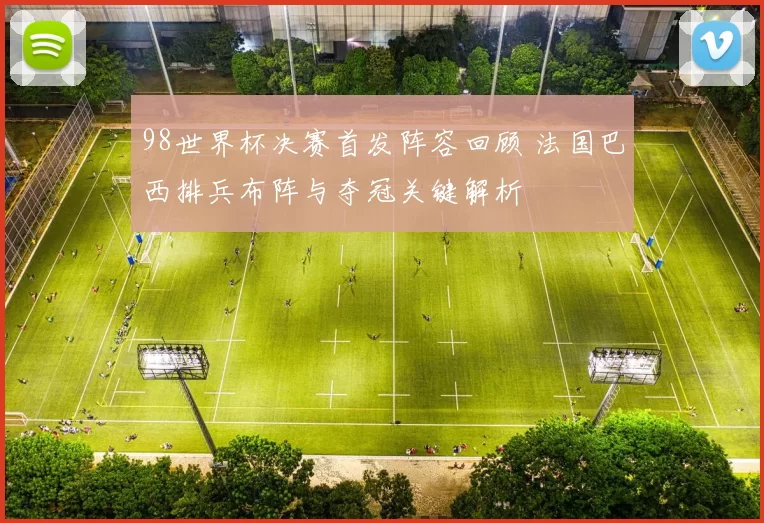 98世界杯决赛首发阵容回顾 法国巴西排兵布阵与夺冠关键解析