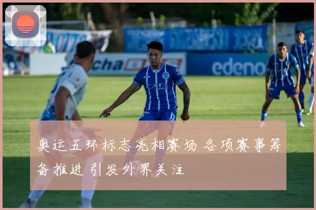 奥运五环标志亮相赛场 各项赛事筹备推进 引发外界关注