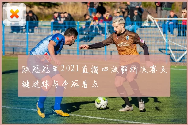 欧冠冠军2021直播回放解析决赛关键进球与夺冠看点