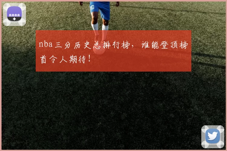 nba三分历史总排行榜，谁能登顶榜首令人期待！