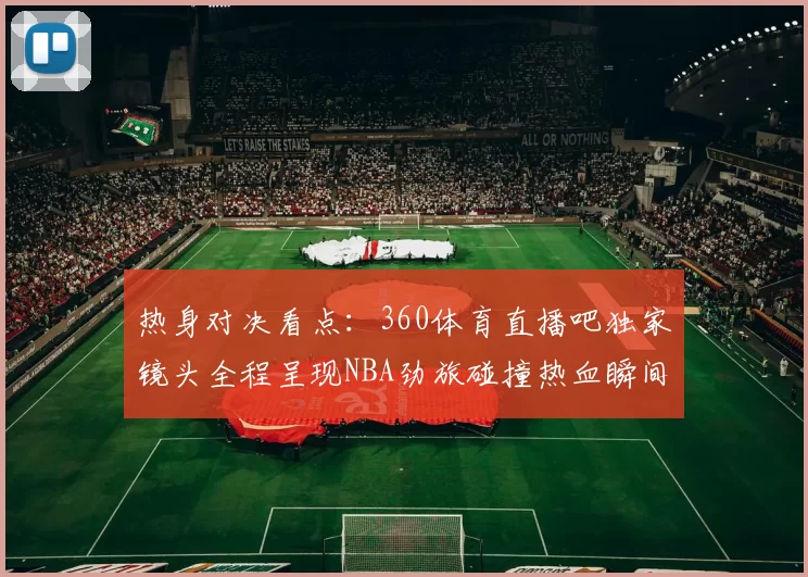 热身对决看点:360体育直播吧独家镜头全程呈现NBA劲旅碰撞热血瞬间