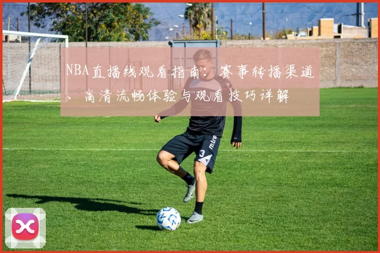 NBA直播线观看指南：赛事转播渠道、高清流畅体验与观看技巧详解