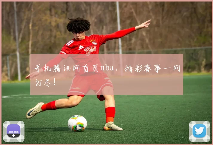 手机腾讯网首页nba,精彩赛事一网打尽!