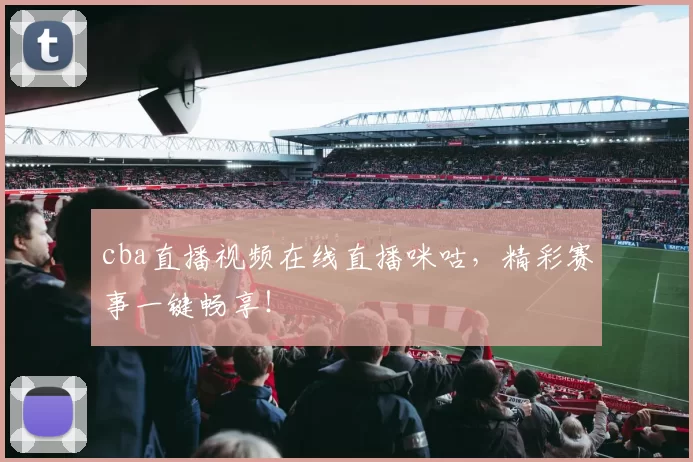 cba直播视频在线直播咪咕,精彩赛事一键畅享!