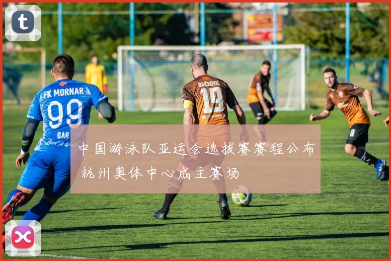 中国游泳队亚运会选拔赛赛程公布 杭州奥体中心成主赛场