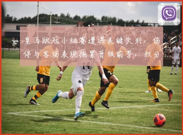 皇马欧冠小组赛遭遇关键失利，伤停与客场表现拖累晋级前景，积分形势再受挫