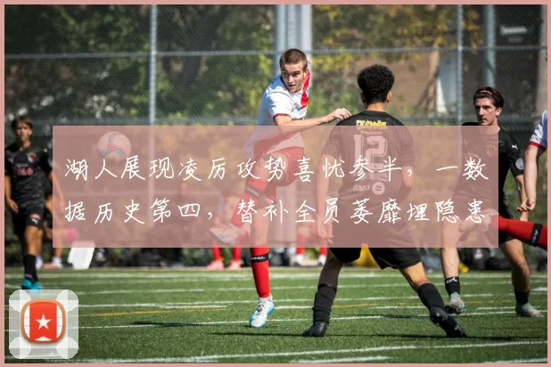 湖人展现凌厉攻势喜忧参半，一数据历史第四，替补全员萎靡埋隐患