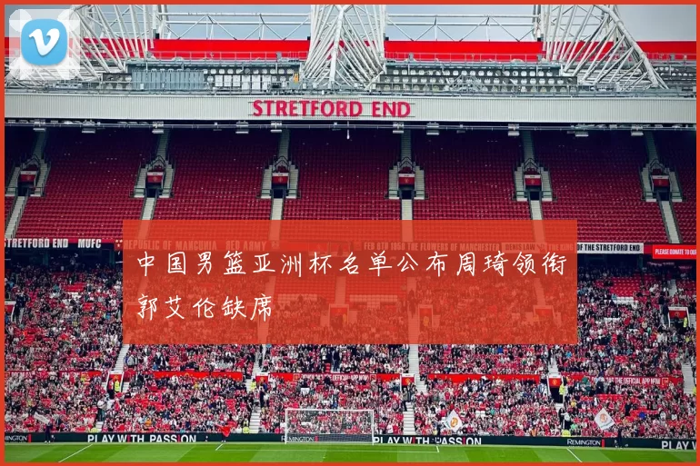 中国男篮亚洲杯名单公布周琦领衔郭艾伦缺席