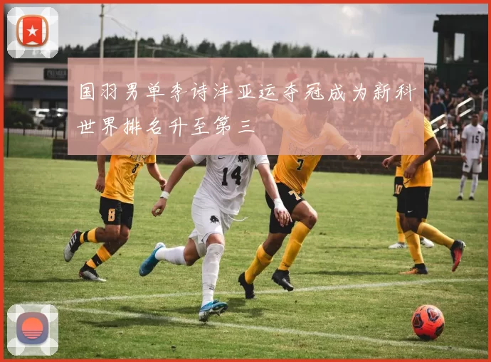 国羽男单李诗沣亚运夺冠成为新科世界排名升至第三