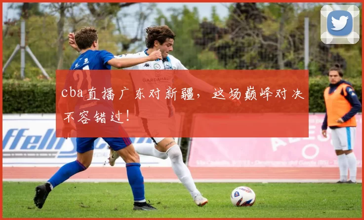 cba直播广东对新疆，这场巅峰对决不容错过！