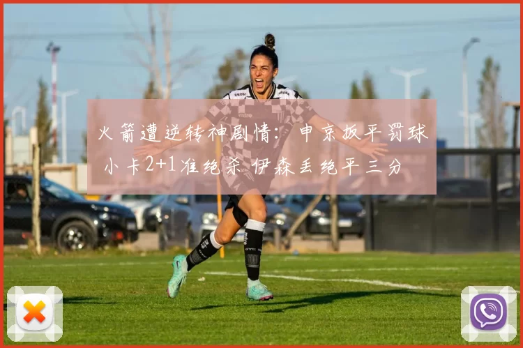 火箭遭逆转神剧情：申京扳平罚球 小卡2+1准绝杀 伊森丢绝平三分