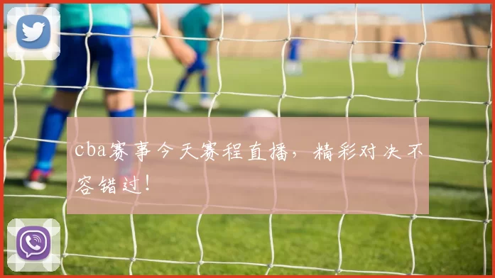 cba赛事今天赛程直播,精彩对决不容错过!