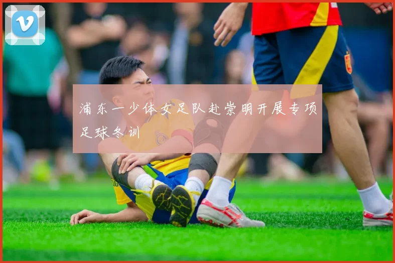 浦东一少体女足队赴崇明开展专项足球冬训
