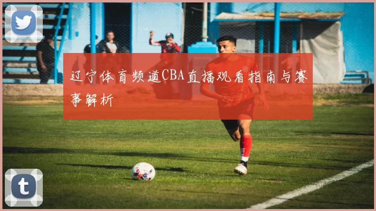 辽宁体育频道CBA直播观看指南与赛事解析