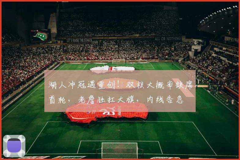 湖人冲冠遇重创!双核大概率缺席首轮,老詹独扛大旗,内线告急