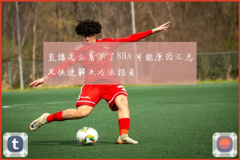 直播怎么看不了NBA 可能原因汇总及快速解决方法指南