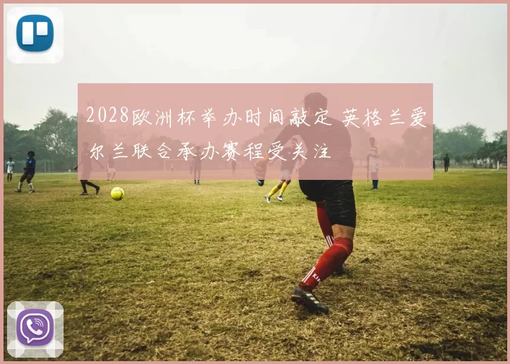 2028欧洲杯举办时间敲定 英格兰爱尔兰联合承办赛程受关注
