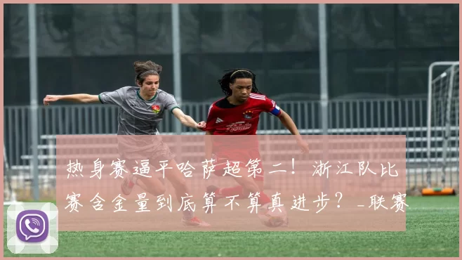 热身赛逼平哈萨超第二！浙江队比赛含金量到底算不算真进步？_联赛_赛季_不算数