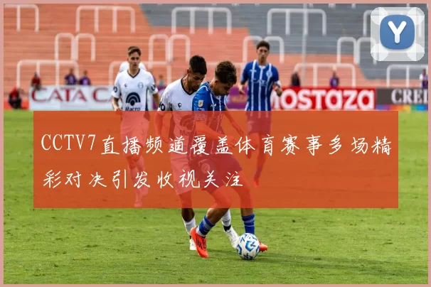 CCTV7直播频道覆盖体育赛事多场精彩对决引发收视关注