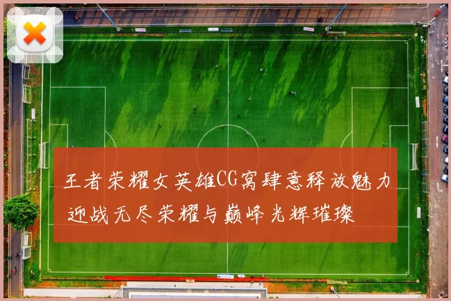 王者荣耀女英雄CG窝肆意释放魅力 迎战无尽荣耀与巅峰光辉璀璨