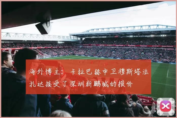 海外博主:卡拉巴赫中卫穆斯塔法扎达接受了深圳新鹏城的报价