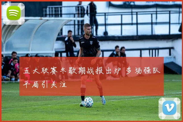 五大联赛冬歇期战报出炉 多场强队平局引关注